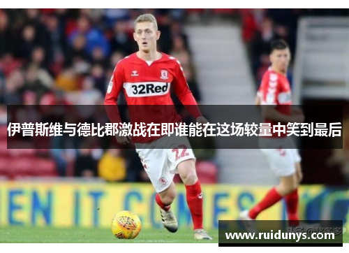 伊普斯维与德比郡激战在即谁能在这场较量中笑到最后