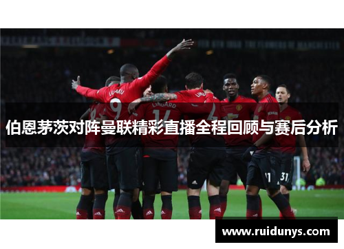 伯恩茅茨对阵曼联精彩直播全程回顾与赛后分析