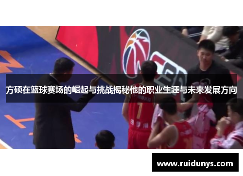 方硕在篮球赛场的崛起与挑战揭秘他的职业生涯与未来发展方向