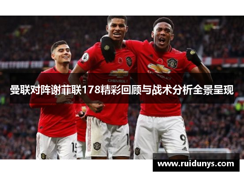 曼联对阵谢菲联178精彩回顾与战术分析全景呈现