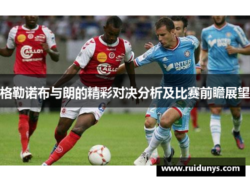 格勒诺布与朗的精彩对决分析及比赛前瞻展望